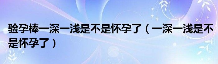 验孕棒一深一浅是不是怀孕了（一深一浅是不是怀孕了）