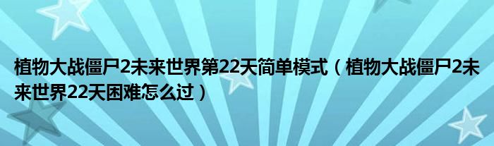 植物大战僵尸2未来世界第22天简单模式（植物大战僵尸2未来世界22天困难怎么过）