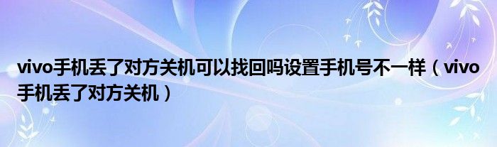 vivo手机丢了对方关机可以找回吗设置手机号不一样（vivo手机丢了对方关机）