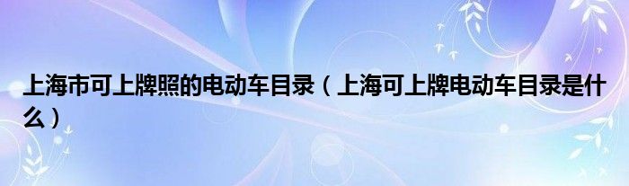 上海市可上牌照的电动车目录（上海可上牌电动车目录是什么）