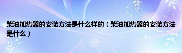 柴油加热器的安装方法是什么样的（柴油加热器的安装方法是什么）