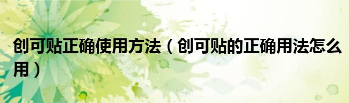 创可贴正确使用方法（创可贴的正确用法怎么用）