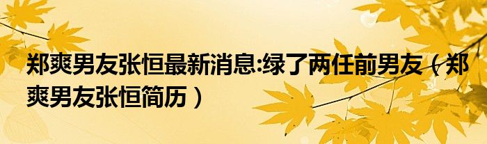 郑爽男友张恒最新消息:绿了两任前男友（郑爽男友张恒简历）