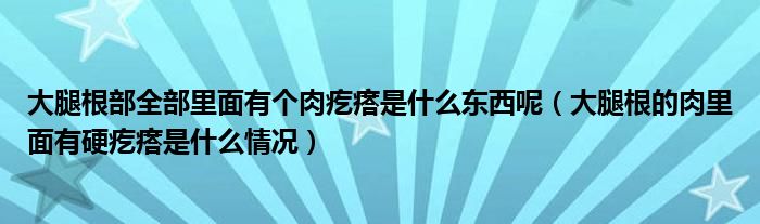 大腿根部全部里面有个肉疙瘩是什么东西呢（大腿根的肉里面有硬疙瘩是什么情况）