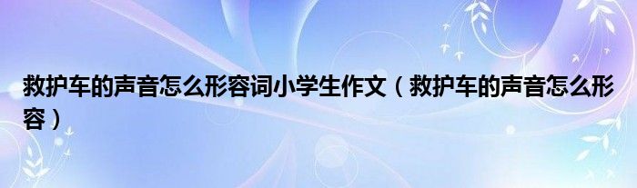 救护车的声音怎么形容词小学生作文（救护车的声音怎么形容）