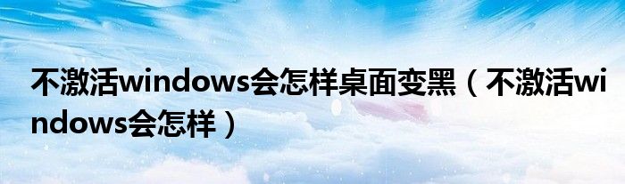 不激活windows会怎样桌面变黑（不激活windows会怎样）