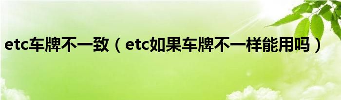 etc车牌不一致（etc如果车牌不一样能用吗）