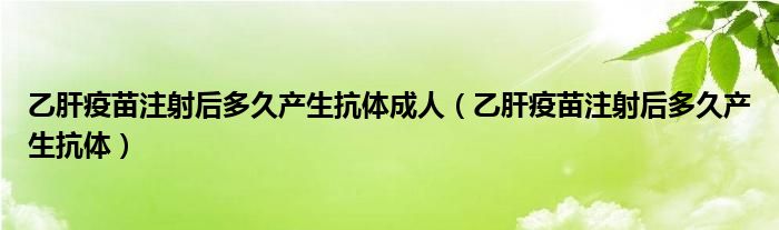 乙肝疫苗注射后多久产生抗体成人（乙肝疫苗注射后多久产生抗体）