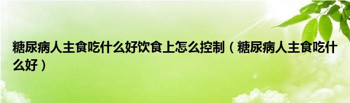 糖尿病人主食吃什么好饮食上怎么控制（糖尿病人主食吃什么好）