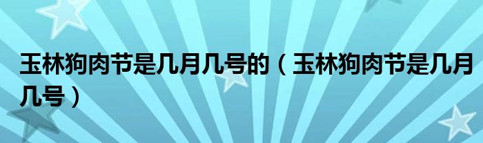 玉林狗肉节是几月几号的（玉林狗肉节是几月几号）