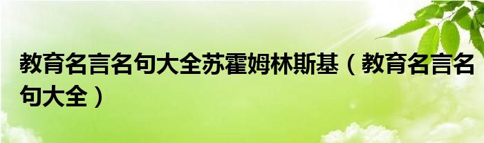 教育名言名句大全苏霍姆林斯基（教育名言名句大全）