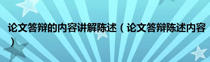 论文答辩的内容讲解陈述（论文答辩陈述内容）