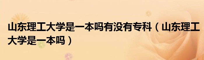 山东理工大学是一本吗有没有专科（山东理工大学是一本吗）