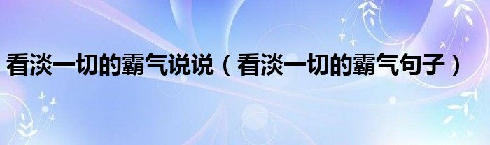 看淡一切的霸气说说（看淡一切的霸气句子）