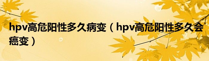 hpv高危阳性多久病变（hpv高危阳性多久会癌变）