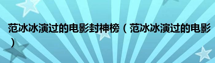 范冰冰演过的电影封神榜（范冰冰演过的电影）