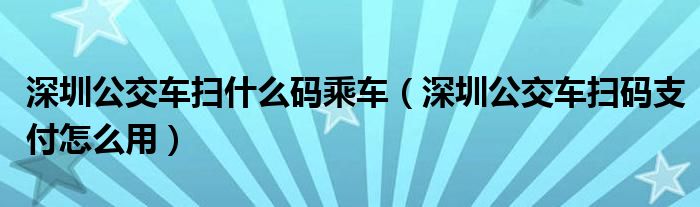 深圳公交车扫什么码乘车（深圳公交车扫码支付怎么用）