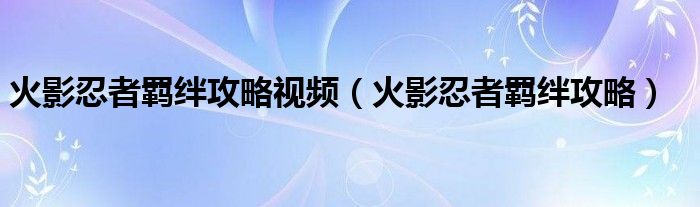 火影忍者羁绊攻略视频（火影忍者羁绊攻略）