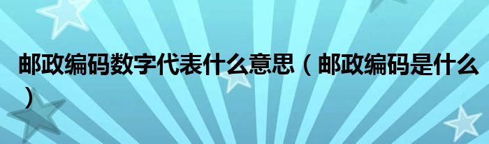 邮政编码数字代表什么意思（邮政编码是什么）