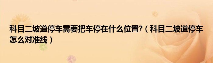 科目二坡道停车需要把车停在什么位置?（科目二坡道停车怎么对准线）