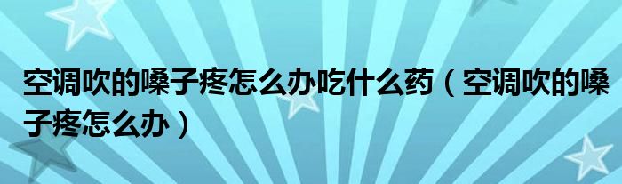 空调吹的嗓子疼怎么办吃什么药（空调吹的嗓子疼怎么办）