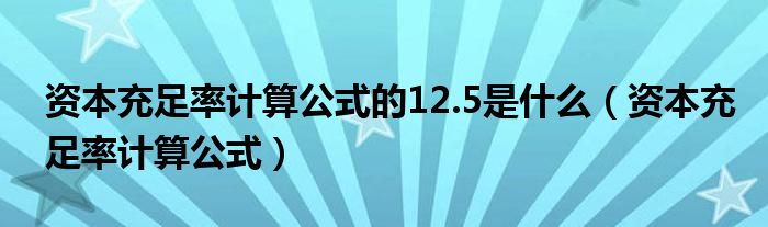 资本充足率计算公式的12.5是什么（资本充足率计算公式）