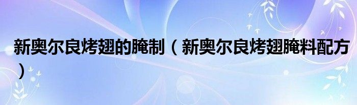 新奥尔良烤翅的腌制（新奥尔良烤翅腌料配方）