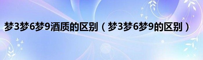 梦3梦6梦9酒质的区别（梦3梦6梦9的区别）