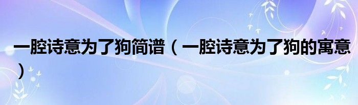 一腔诗意为了狗简谱（一腔诗意为了狗的寓意）