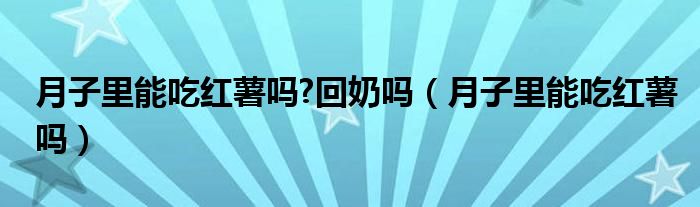 月子里能吃红薯吗?回奶吗（月子里能吃红薯吗）