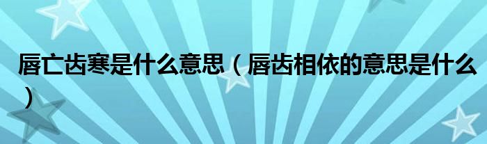 唇亡齿寒是什么意思（唇齿相依的意思是什么）