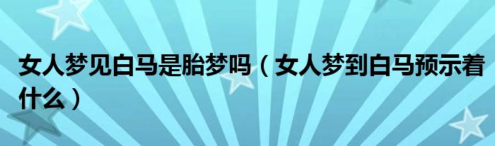 女人梦见白马是胎梦吗（女人梦到白马预示着什么）