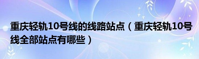 重庆轻轨10号线的线路站点（重庆轻轨10号线全部站点有哪些）