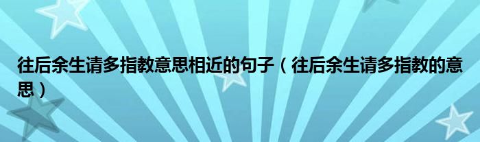 往后余生请多指教意思相近的句子（往后余生请多指教的意思）