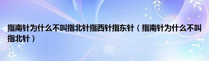 指南针为什么不叫指北针指西针指东针（指南针为什么不叫指北针）