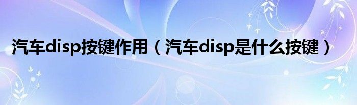 汽车disp按键作用（汽车disp是什么按键）