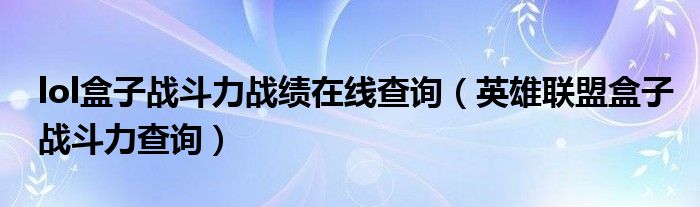 lol盒子战斗力战绩在线查询（英雄联盟盒子战斗力查询）