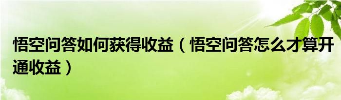 悟空问答如何获得收益（悟空问答怎么才算开通收益）