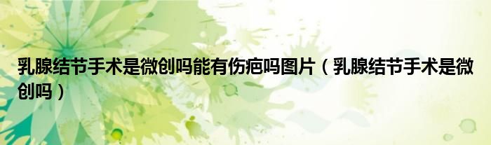 乳腺结节手术是微创吗能有伤疤吗图片（乳腺结节手术是微创吗）