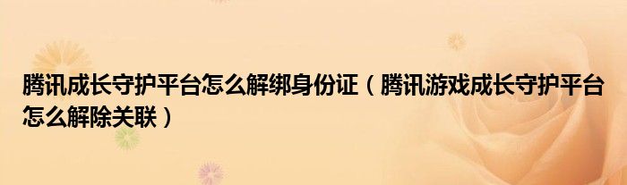 腾讯成长守护平台怎么解绑身份证（腾讯游戏成长守护平台怎么解除关联）