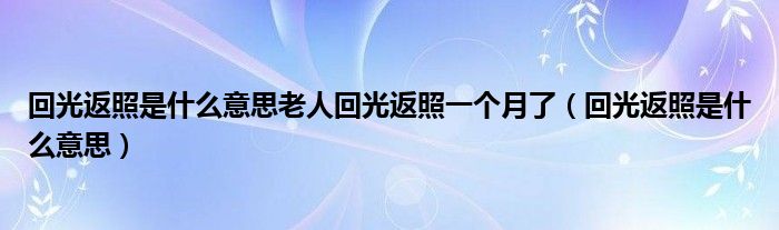 回光返照是什么意思老人回光返照一个月了（回光返照是什么意思）