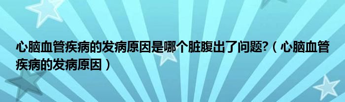 心脑血管疾病的发病原因是哪个脏腹出了问题?（心脑血管疾病的发病原因）