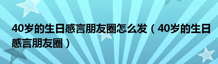 40岁的生日感言朋友圈怎么发（40岁的生日感言朋友圈）