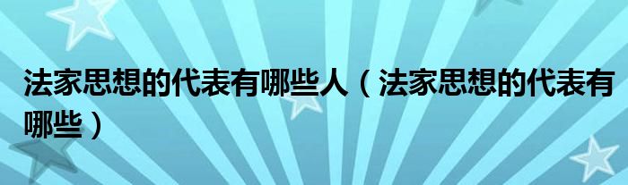 法家思想的代表有哪些人（法家思想的代表有哪些）