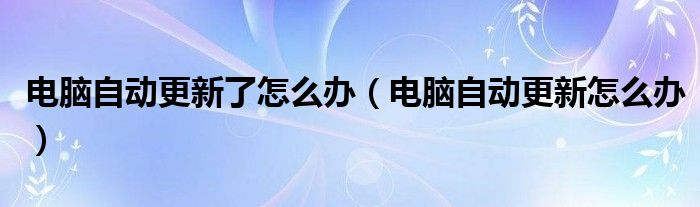 电脑自动更新了怎么办（电脑自动更新怎么办）