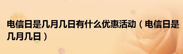 电信日是几月几日有什么优惠活动（电信日是几月几日）