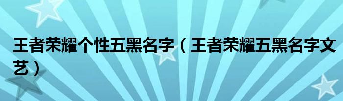 王者荣耀个性五黑名字（王者荣耀五黑名字文艺）