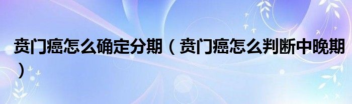 贲门癌怎么确定分期（贲门癌怎么判断中晚期）