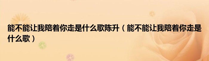 能不能让我陪着你走是什么歌陈升（能不能让我陪着你走是什么歌）