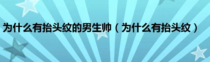 为什么有抬头纹的男生帅（为什么有抬头纹）